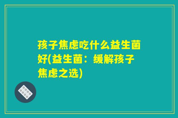 孩子焦虑吃什么益生菌好(益生菌：缓解孩子焦虑之选)