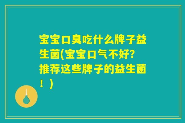 宝宝口臭吃什么牌子益生菌(宝宝口气不好？推荐这些牌子的益生菌！)