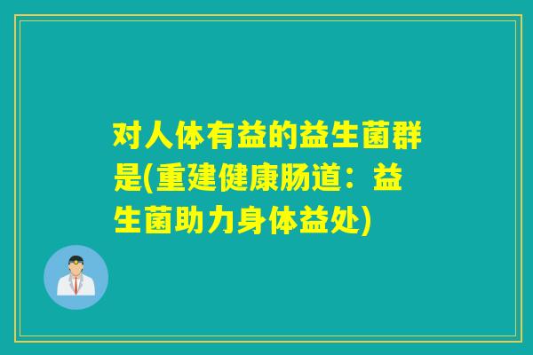 对人体有益的益生菌群是(重建健康肠道：益生菌助力身体益处)