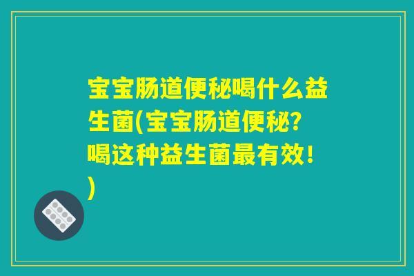 宝宝肠道便秘喝什么益生菌(宝宝肠道便秘？喝这种益生菌最有效！)