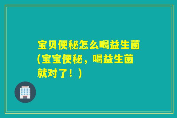宝贝便秘怎么喝益生菌(宝宝便秘，喝益生菌就对了！)