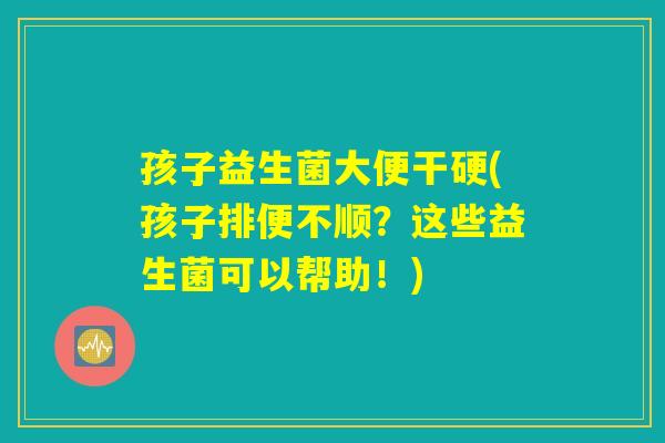孩子益生菌大便干硬(孩子排便不顺？这些益生菌可以帮助！)