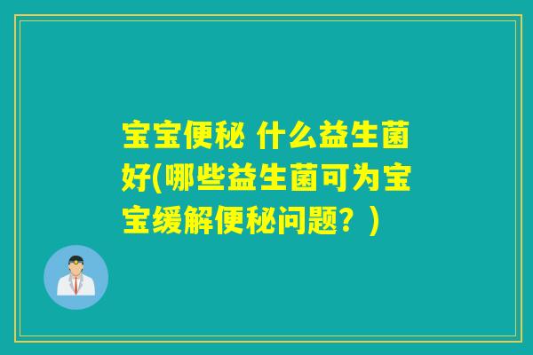 宝宝便秘 什么益生菌好(哪些益生菌可为宝宝缓解便秘问题？)