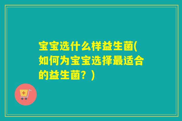 宝宝选什么样益生菌(如何为宝宝选择最适合的益生菌？)