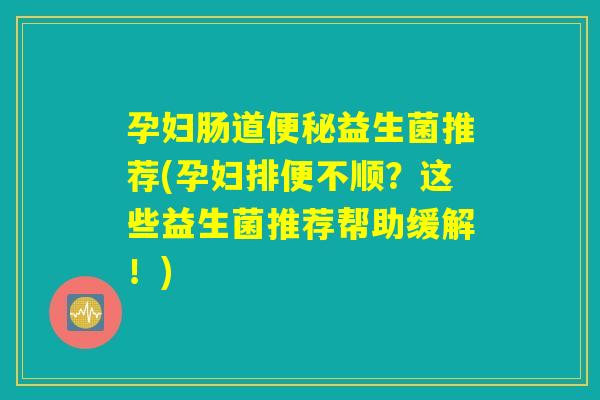 孕妇肠道益生菌推荐(孕妇排便不顺?这些益生菌推荐帮助缓解!) 孕妇肠道益生菌推荐(孕妇排便不顺?这些益生菌推荐帮助缓解!)