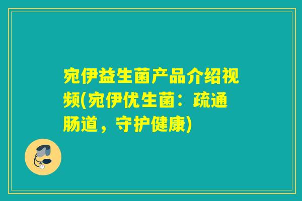 宛伊益生菌产品介绍视频(宛伊优生菌：疏通肠道，守护健康)