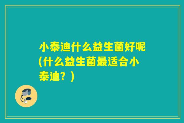 小泰迪什么益生菌好呢(什么益生菌最适合小泰迪？)