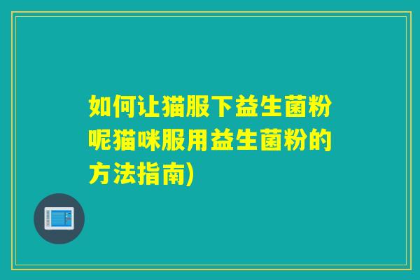 如何让猫服下益生菌粉呢猫咪服用益生菌粉的方法指南)