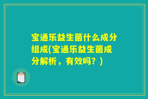 宝通乐益生菌什么成分组成(宝通乐益生菌成分解析，有效吗？)