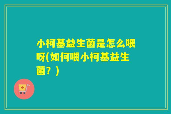 小柯基益生菌是怎么喂呀(如何喂小柯基益生菌？)