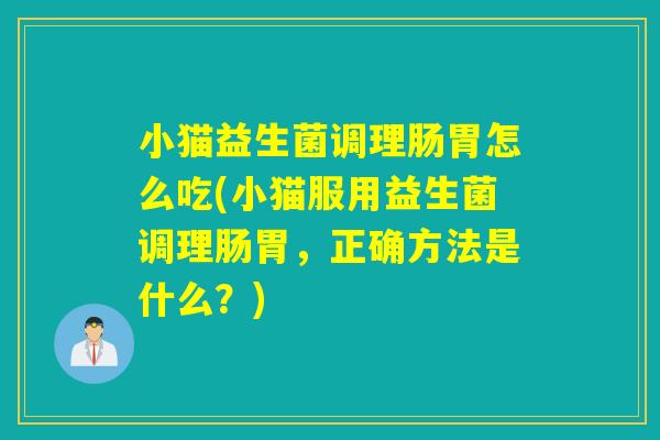 小猫益生菌调理肠胃怎么吃(小猫服用益生菌调理肠胃，正确方法是什么？)