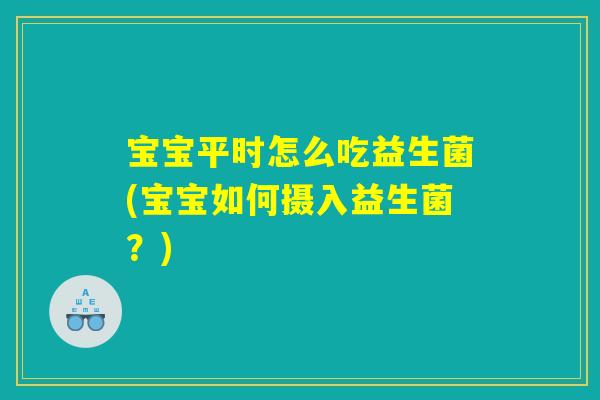 宝宝平时怎么吃益生菌(宝宝如何摄入益生菌？)