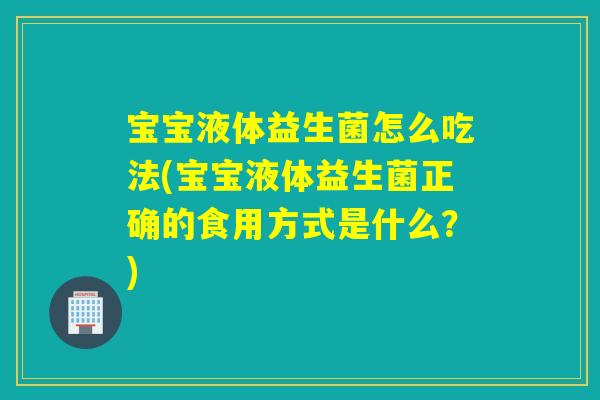 宝宝液体益生菌怎么吃法(宝宝液体益生菌正确的食用方式是什么？)