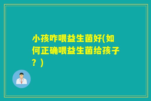 小孩咋喂益生菌好(如何正确喂益生菌给孩子？)
