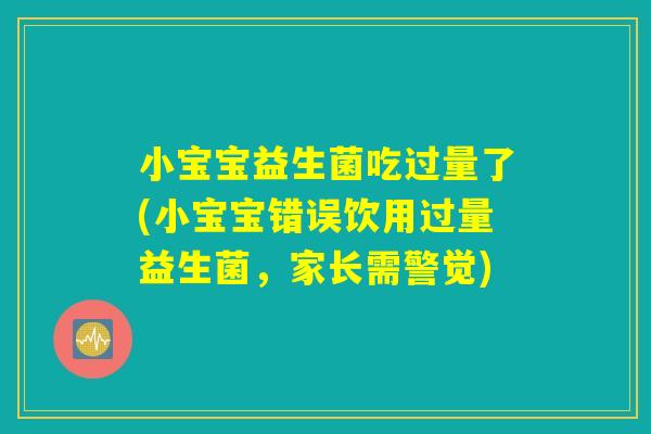 小宝宝益生菌吃过量了(小宝宝错误饮用过量益生菌，家长需警觉)
