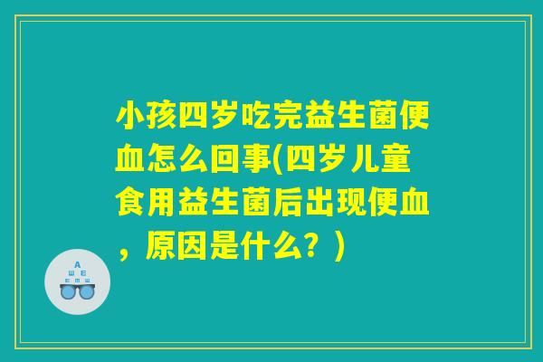 小孩四岁吃完益生菌便怎么回事(四岁儿童食用益生菌后出现便,原因是什么?) 小孩四岁吃完益生菌便怎么回事(四岁儿童食用益生菌后出现便,原因是什么?)
