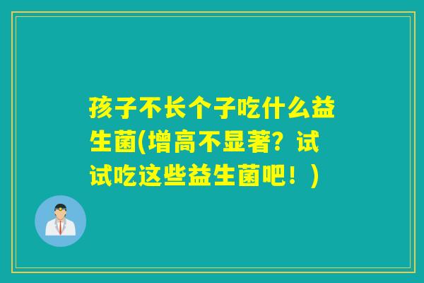 孩子不长个子吃什么益生菌(增高不显著？试试吃这些益生菌吧！)