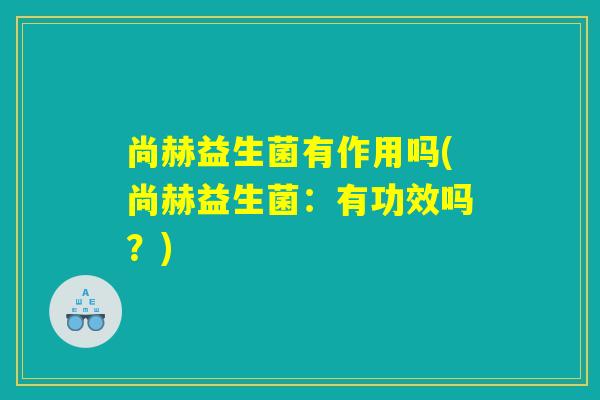 尚赫益生菌有作用吗(尚赫益生菌：有功效吗？)