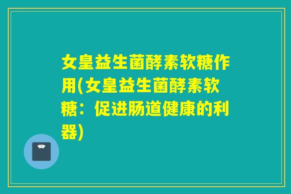 女皇益生菌酵素软糖作用(女皇益生菌酵素软糖：促进肠道健康的利器)