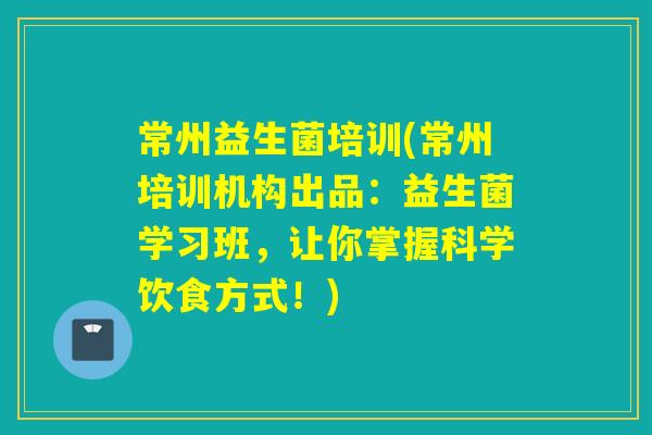 常州益生菌培训(常州培训机构出品：益生菌学习班，让你掌握科学饮食方式！)