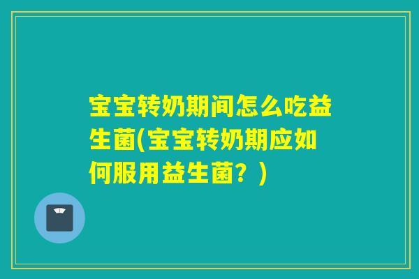 宝宝转奶期间怎么吃益生菌(宝宝转奶期应如何服用益生菌？)