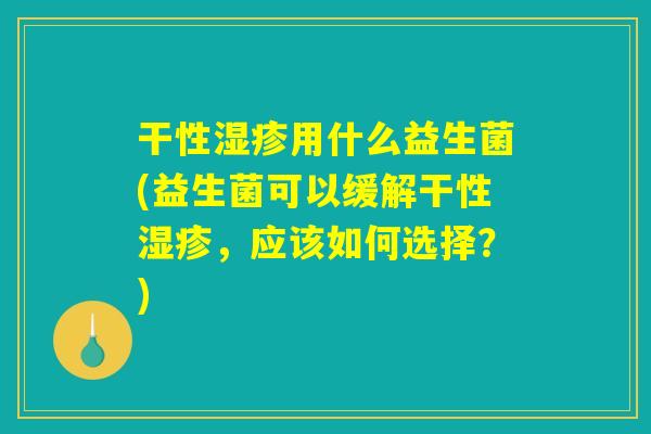干性湿疹用什么益生菌(益生菌可以缓解干性湿疹，应该如何选择？)