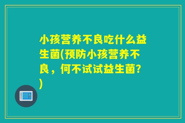 小孩营养不良吃什么益生菌(小孩营养不良,何不试试益生菌?) 小孩营养不良吃什么益生菌(小孩营养不良,何不试试益生菌?)