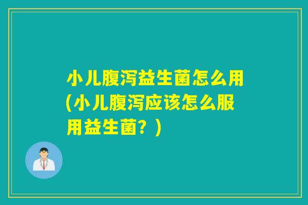 小儿腹泻益生菌怎么用(小儿腹泻应该怎么服用益生菌？)