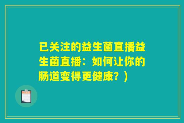 已关注的益生菌直播益生菌直播：如何让你的肠道变得更健康？)