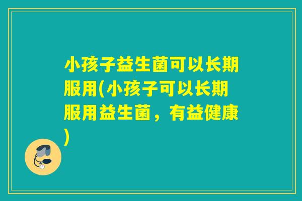 小孩子益生菌可以长期服用(小孩子可以长期服用益生菌，有益健康)