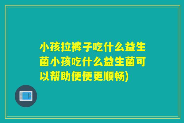 小孩拉裤子吃什么益生菌小孩吃什么益生菌可以帮助便便更顺畅) 小孩拉裤子吃什么益生菌小孩吃什么益生菌可以帮助便便更顺畅)