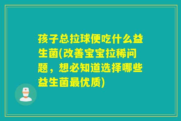 孩子总拉球便吃什么益生菌(改善宝宝拉稀问题，想必知道选择哪些益生菌最优质)