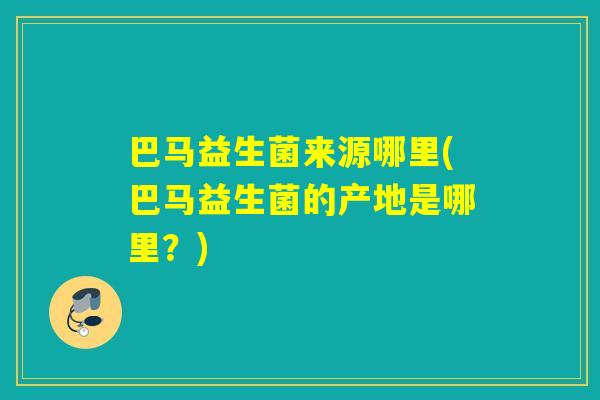 巴马益生菌来源哪里(巴马益生菌的产地是哪里？)