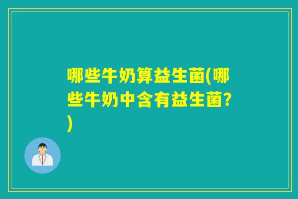 哪些牛奶算益生菌(哪些牛奶中含有益生菌？)