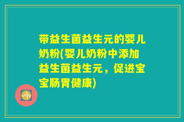 带益生菌益生元的婴儿奶粉(婴儿奶粉中添加益生菌益生元，促进宝宝肠胃健康)