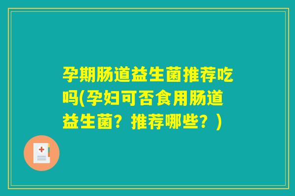孕期肠道益生菌推荐吃吗(孕妇可否食用肠道益生菌？推荐哪些？)