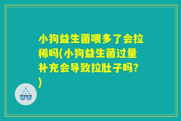 小狗益生菌喂多了会拉稀吗(小狗益生菌过量补充会导致拉肚子吗？)