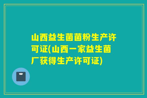 山西益生菌菌粉生产许可证(山西一家益生菌厂获得生产许可证)
