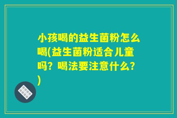 小孩喝的益生菌粉怎么喝(益生菌粉适合儿童吗？喝法要注意什么？)