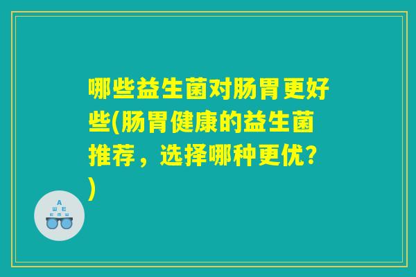 哪些益生菌对肠胃更好些(肠胃健康的益生菌推荐，选择哪种更优？)