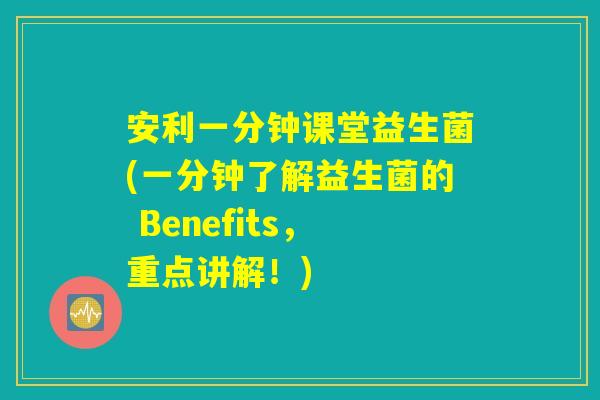 安利一分钟课堂益生菌(一分钟了解益生菌的 Benefits，重点讲解！)