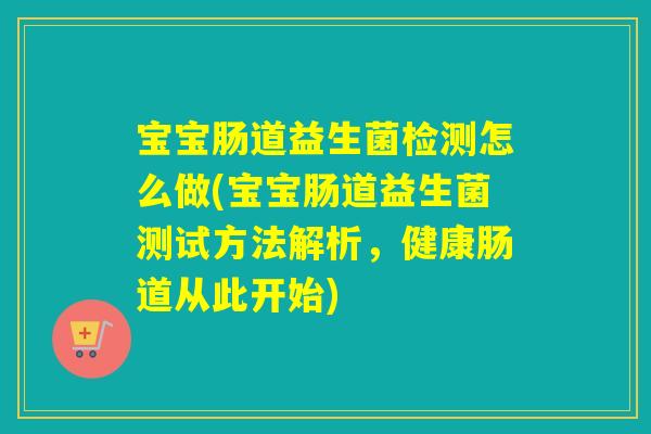 宝宝肠道益生菌检测怎么做(宝宝肠道益生菌测试方法解析，健康肠道从此开始)