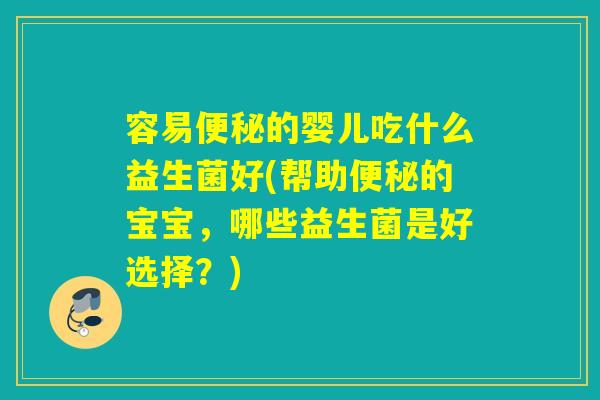 容易便秘的婴儿吃什么益生菌好(帮助便秘的宝宝，哪些益生菌是好选择？)