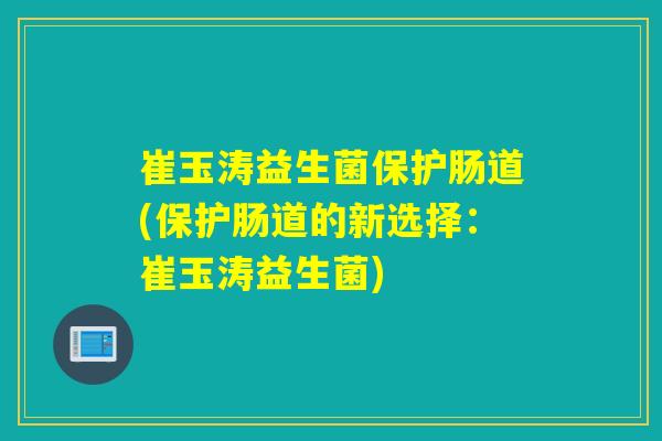 崔玉涛益生菌保护肠道(保护肠道的新选择：崔玉涛益生菌)
