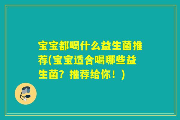 宝宝都喝什么益生菌推荐(宝宝适合喝哪些益生菌？推荐给你！)