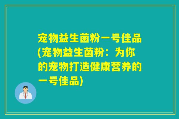 宠物益生菌粉一号佳品(宠物益生菌粉：为你的宠物打造健康营养的一号佳品)