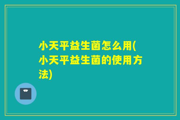 小天平益生菌怎么用(小天平益生菌的使用方法) 小天平益生菌怎么用(小天平益生菌的使用方法)