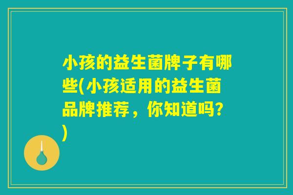 小孩的益生菌牌子有哪些(小孩适用的益生菌品牌推荐，你知道吗？)