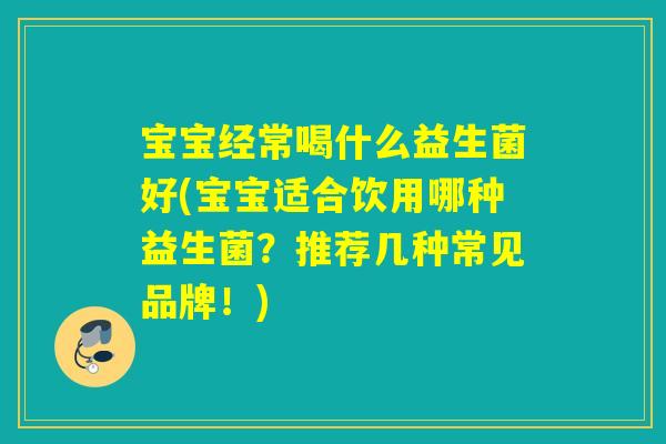 宝宝经常喝什么益生菌好(宝宝适合饮用哪种益生菌？推荐几种常见品牌！)