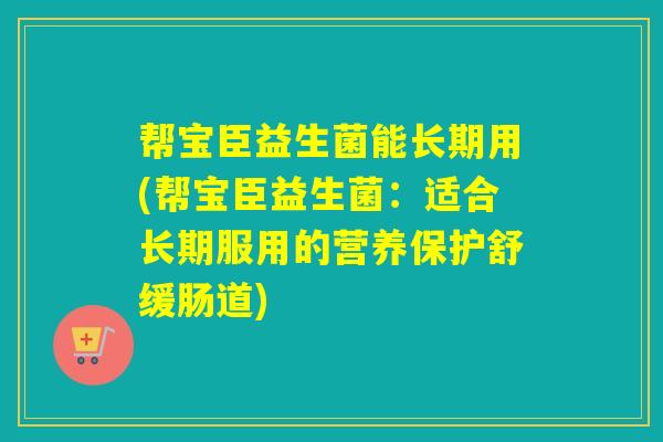 帮宝臣益生菌能长期用(帮宝臣益生菌:适合长期服用的营养保护舒缓肠道) 帮宝臣益生菌能长期用(帮宝臣益生菌:适合长期服用的营养保护舒缓肠道)